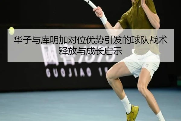 华子与库明加对位优势引发的球队战术释放与成长启示